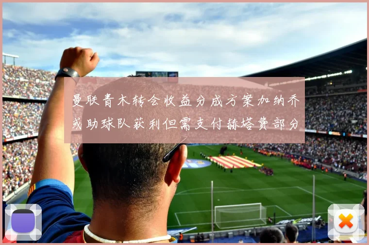 曼联青木转会收益分成方案加纳乔或助球队获利但需支付赫塔费部分收益