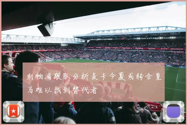利物浦跟队分析麦卡今夏或转会皇马难以找到替代者