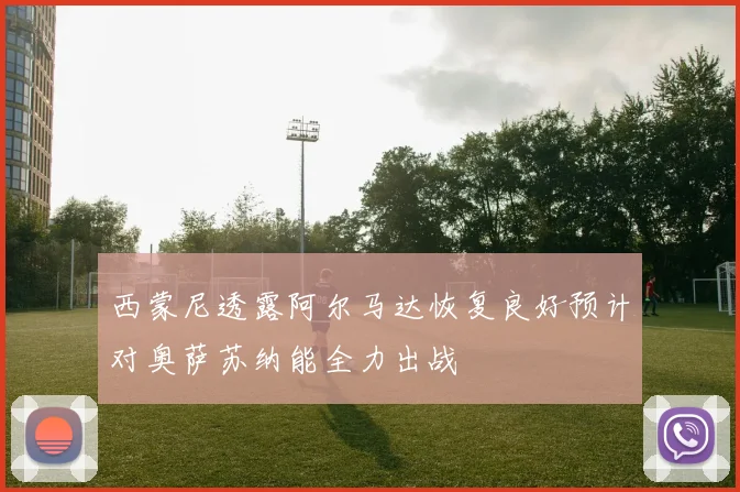 西蒙尼透露阿尔马达恢复良好预计对奥萨苏纳能全力出战