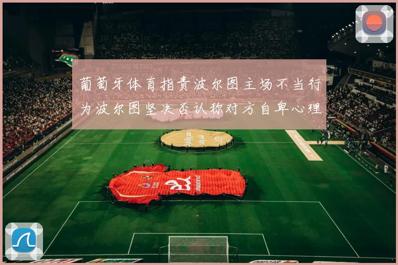 葡萄牙体育指责波尔图主场不当行为波尔图坚决否认称对方自卑心理作祟