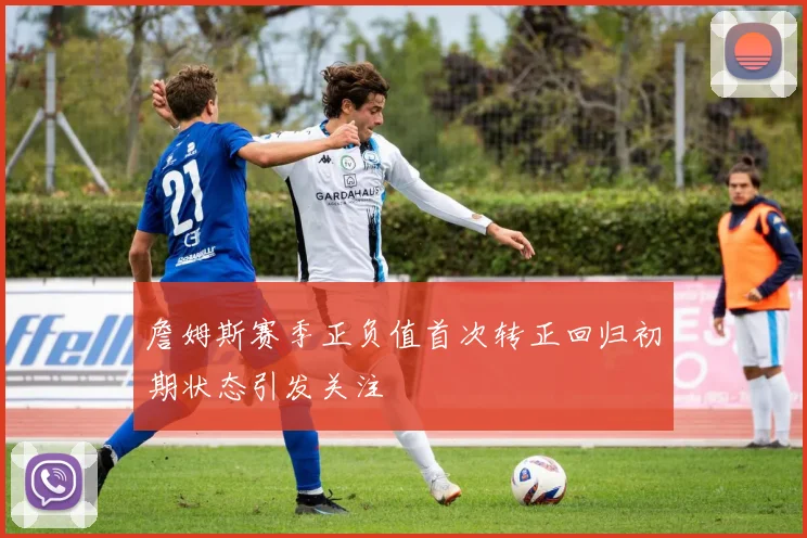 詹姆斯赛季正负值首次转正回归初期状态引发关注