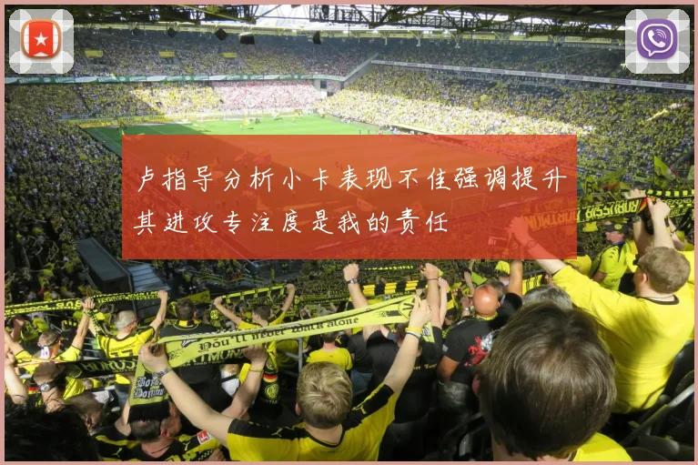 卢指导分析小卡表现不佳强调提升其进攻专注度是我的责任