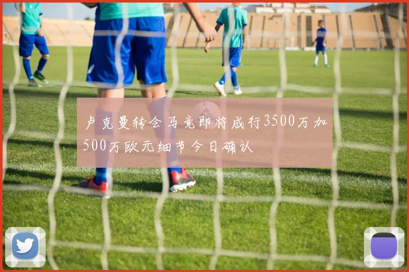 卢克曼转会马竞即将成行3500万加500万欧元细节今日确认