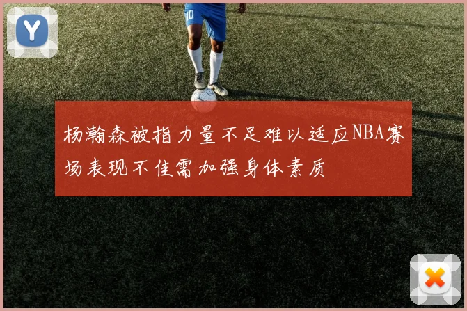杨瀚森被指力量不足难以适应NBA赛场表现不佳需加强身体素质