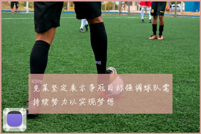 克莱坚定表示争冠目标强调球队需持续努力以实现梦想