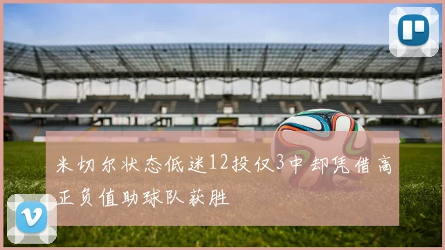 米切尔状态低迷12投仅3中却凭借高正负值助球队获胜