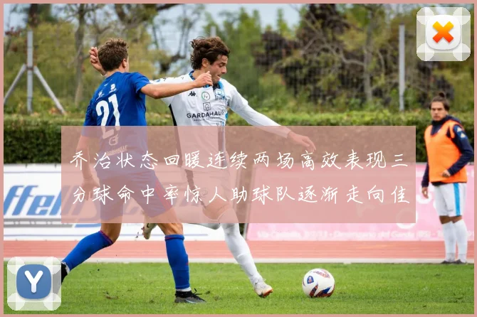 乔治状态回暖连续两场高效表现三分球命中率惊人助球队逐渐走向佳境