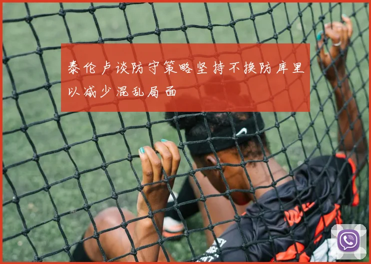 泰伦卢谈防守策略坚持不换防库里以减少混乱局面
