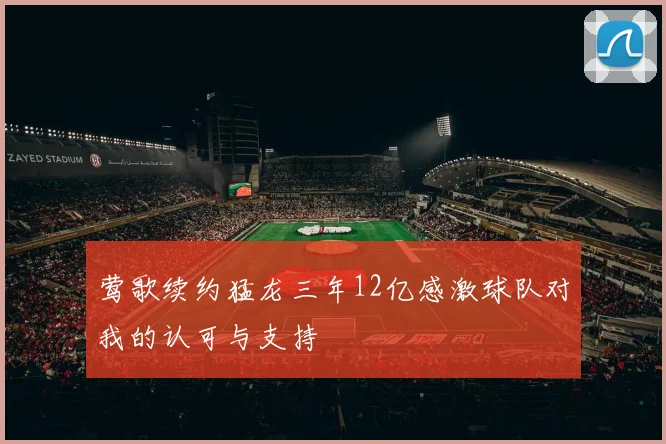 莺歌续约猛龙三年12亿感激球队对我的认可与支持
