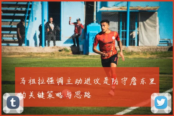 马祖拉强调主动进攻是防守詹东里的关键策略与思路