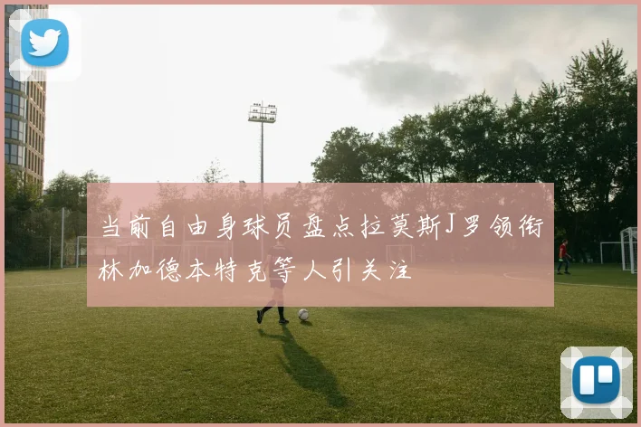当前自由身球员盘点拉莫斯J罗领衔林加德本特克等人引关注