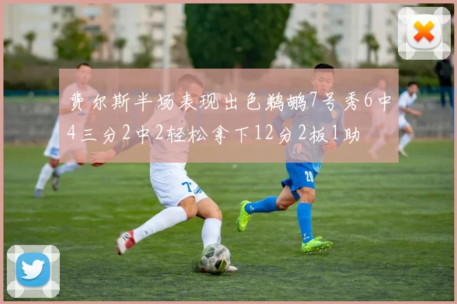 费尔斯半场表现出色鹈鹕7号秀6中4三分2中2轻松拿下12分2板1助