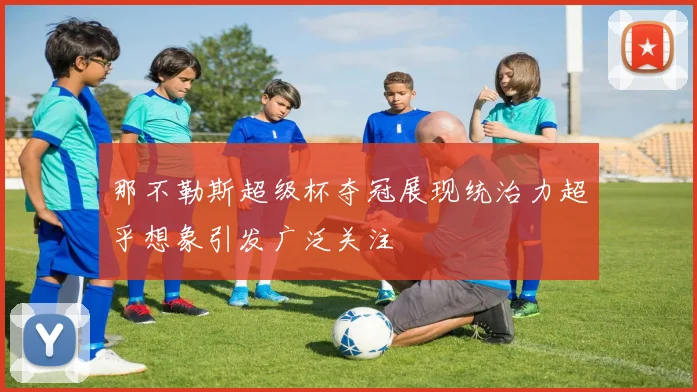 那不勒斯超级杯夺冠展现统治力超乎想象引发广泛关注