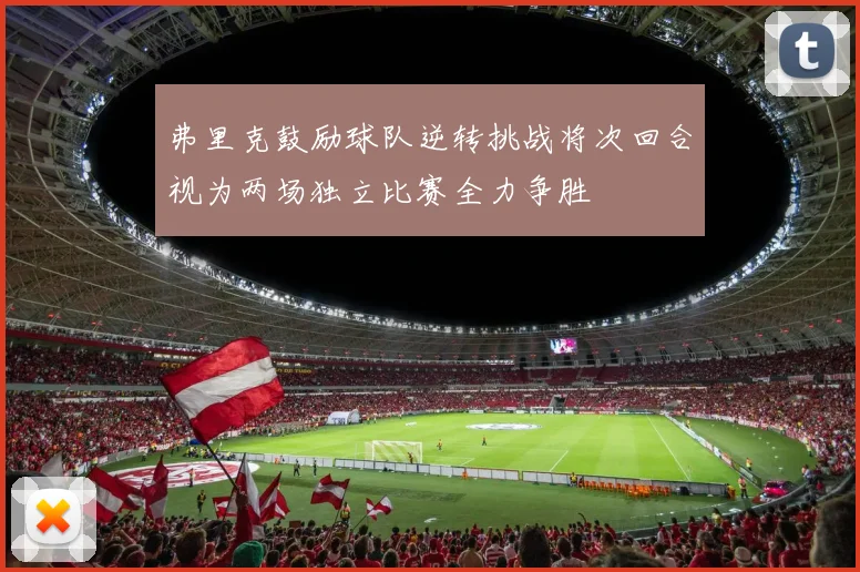 弗里克鼓励球队逆转挑战将次回合视为两场独立比赛全力争胜