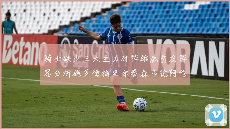 骑士缺少三大主力对阵雄鹿首发阵容分析施罗德梅里尔泰森韦德阿伦出战