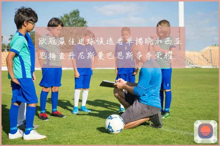 欧冠最佳进球候选名单揭晓加西亚恩梅查丹尼斯曼巴恩斯争夺荣耀