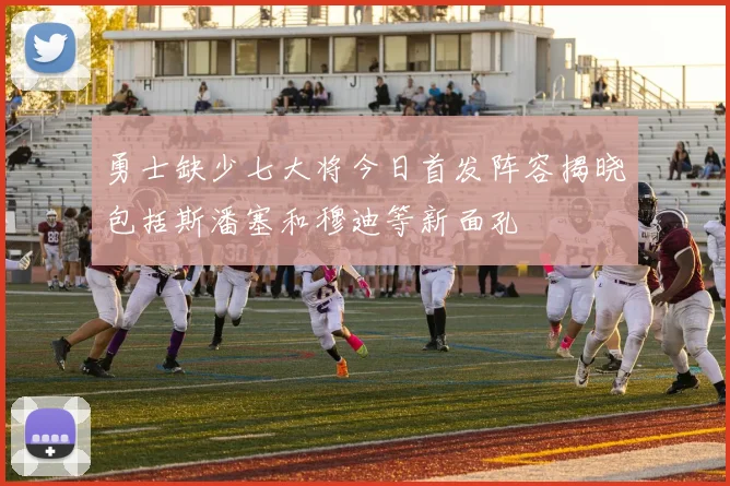 勇士缺少七大将今日首发阵容揭晓包括斯潘塞和穆迪等新面孔