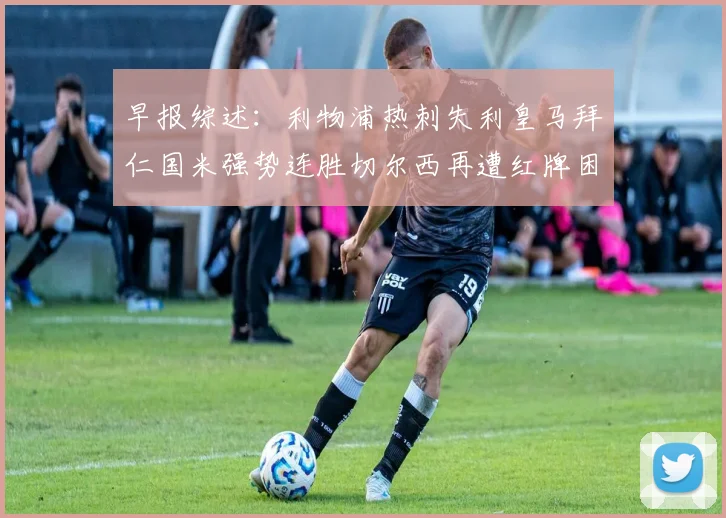 早报综述：利物浦热刺失利皇马拜仁国米强势连胜切尔西再遭红牌困扰