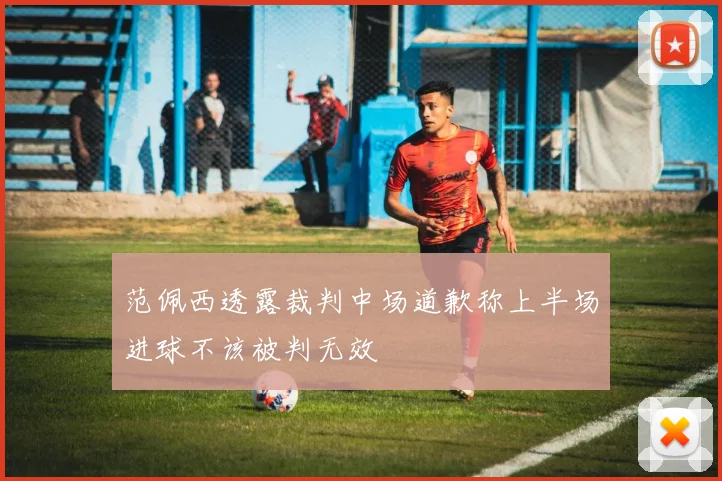 范佩西透露裁判中场道歉称上半场进球不该被判无效