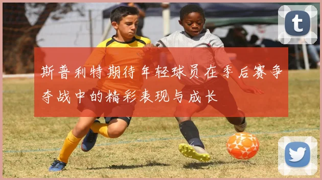 斯普利特期待年轻球员在季后赛争夺战中的精彩表现与成长