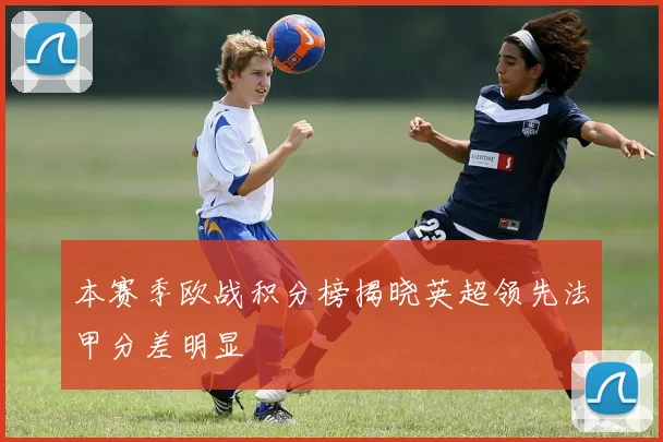 本赛季欧战积分榜揭晓英超领先法甲分差明显