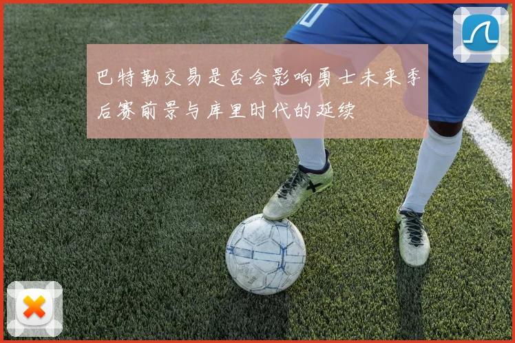 巴特勒交易是否会影响勇士未来季后赛前景与库里时代的延续
