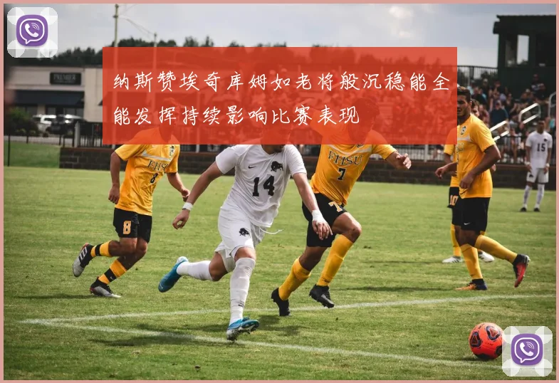 纳斯赞埃奇库姆如老将般沉稳能全能发挥持续影响比赛表现