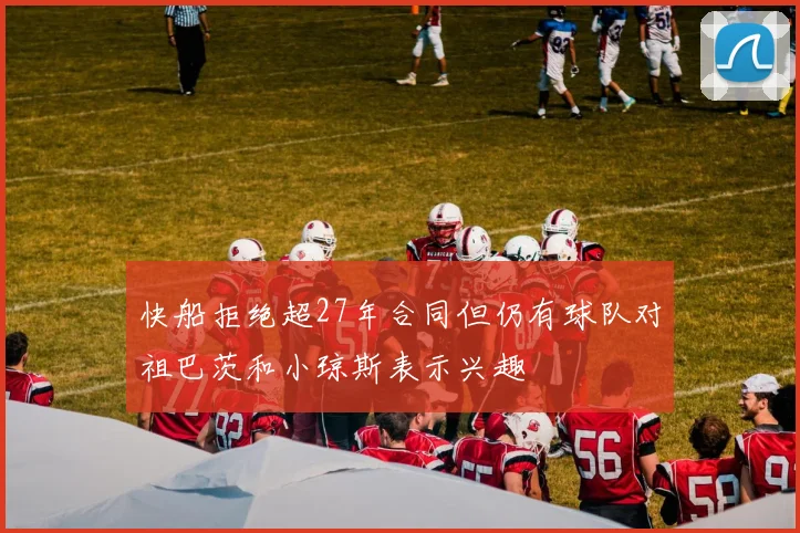 快船拒绝超27年合同但仍有球队对祖巴茨和小琼斯表示兴趣