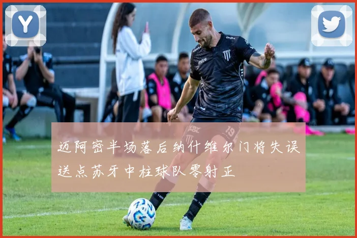 迈阿密半场落后纳什维尔门将失误送点苏牙中柱球队零射正