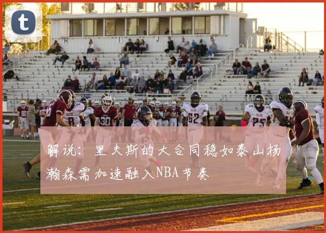 解说：里夫斯的大合同稳如泰山杨瀚森需加速融入NBA节奏