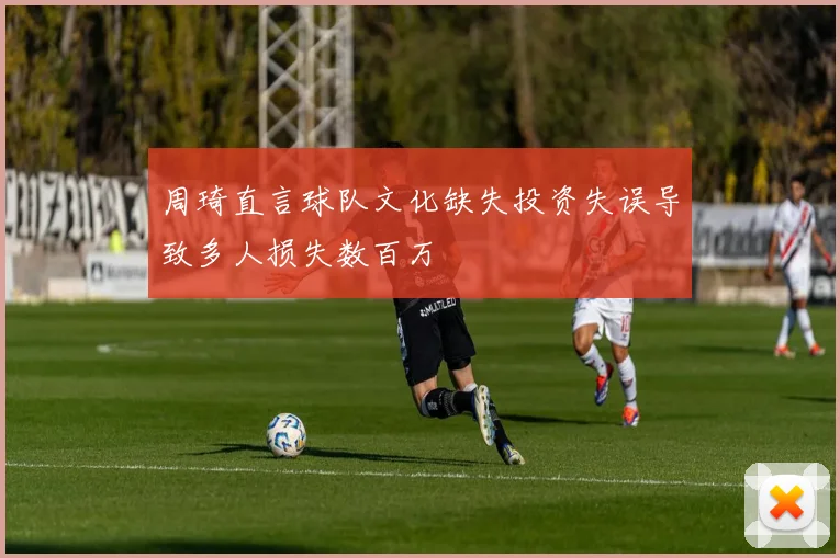 周琦直言球队文化缺失投资失误导致多人损失数百万