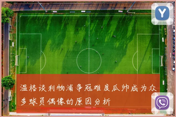 温格谈利物浦争冠难度瓜帅成为众多球员偶像的原因分析