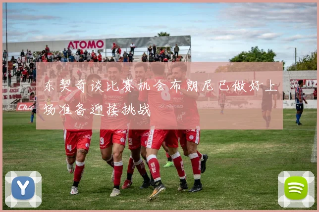 东契奇谈比赛机会布朗尼已做好上场准备迎接挑战