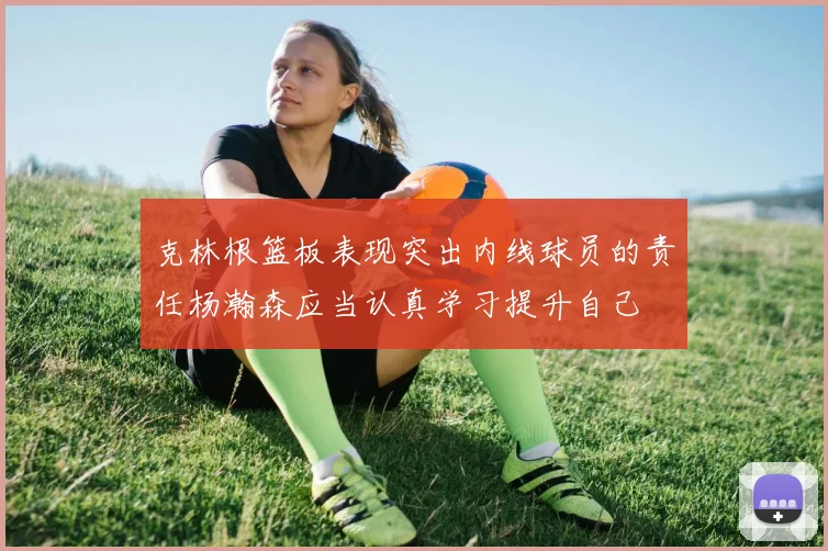 克林根篮板表现突出内线球员的责任杨瀚森应当认真学习提升自己