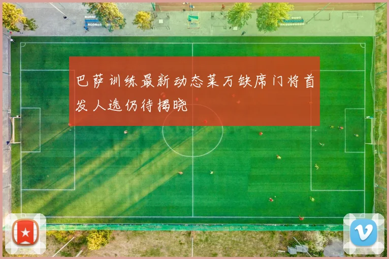 巴萨训练最新动态莱万缺席门将首发人选仍待揭晓