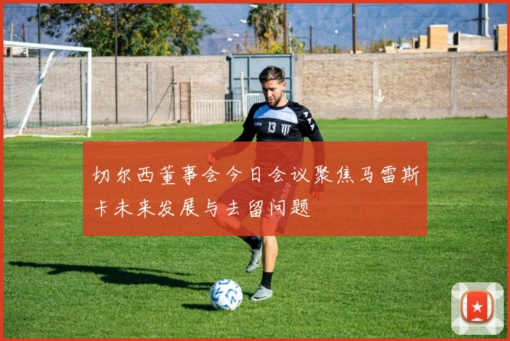 切尔西董事会今日会议聚焦马雷斯卡未来发展与去留问题
