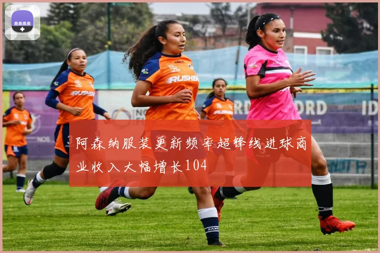 阿森纳服装更新频率超锋线进球商业收入大幅增长104