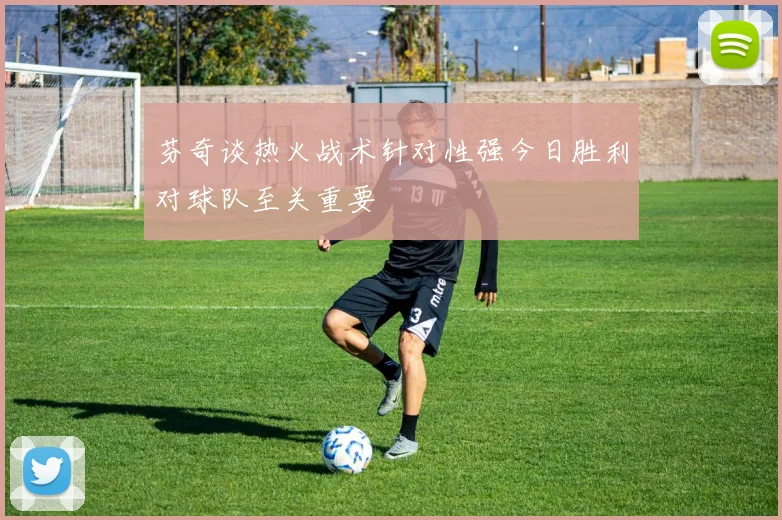 芬奇谈热火战术针对性强今日胜利对球队至关重要