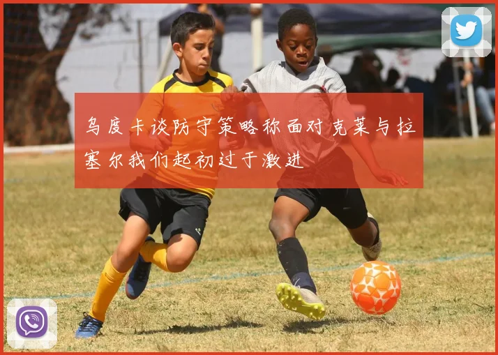 乌度卡谈防守策略称面对克莱与拉塞尔我们起初过于激进