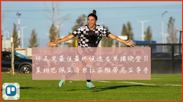 环足奖最佳最终候选名单揭晓登贝莱姆巴佩亚马尔拉菲维蒂尼亚争夺桂冠