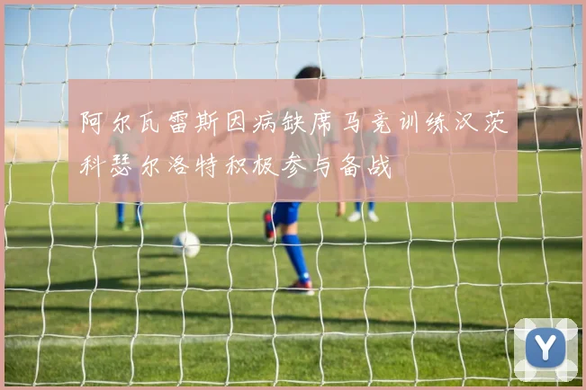 阿尔瓦雷斯因病缺席马竞训练汉茨科瑟尔洛特积极参与备战