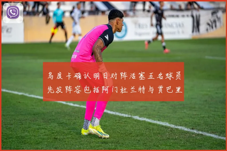 乌度卡确认明日对阵活塞五名球员先发阵容包括阿门杜兰特与贾巴里申京亚当斯