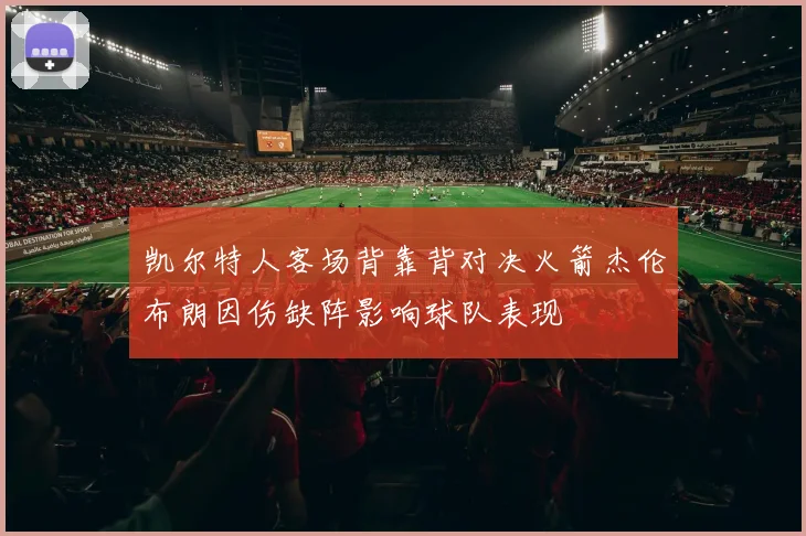 凯尔特人客场背靠背对决火箭杰伦布朗因伤缺阵影响球队表现