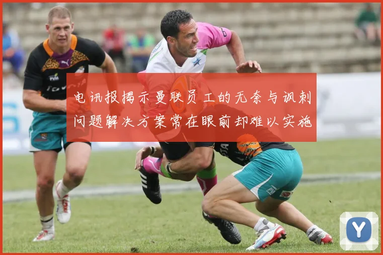 电讯报揭示曼联员工的无奈与讽刺问题解决方案常在眼前却难以实施
