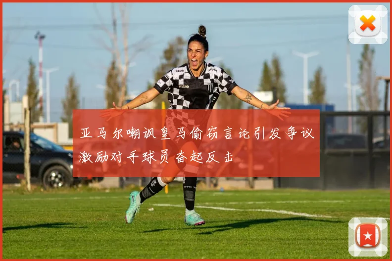 亚马尔嘲讽皇马偷窃言论引发争议激励对手球员奋起反击