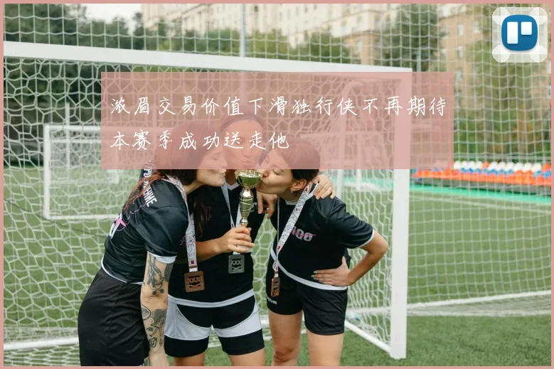 浓眉交易价值下滑独行侠不再期待本赛季成功送走他