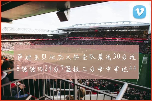萨迪克贝状态火热全队最高30分近8场场均24分7篮板三分命中率达44