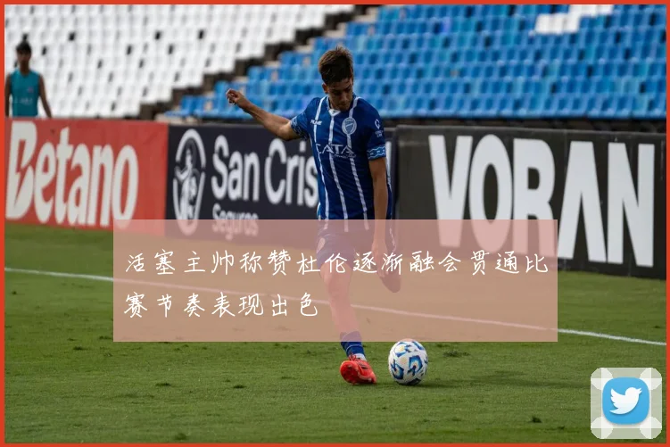 活塞主帅称赞杜伦逐渐融会贯通比赛节奏表现出色