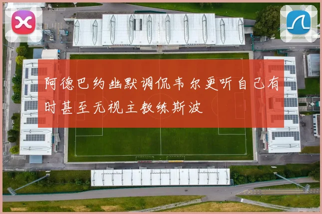 阿德巴约幽默调侃韦尔更听自己有时甚至无视主教练斯波